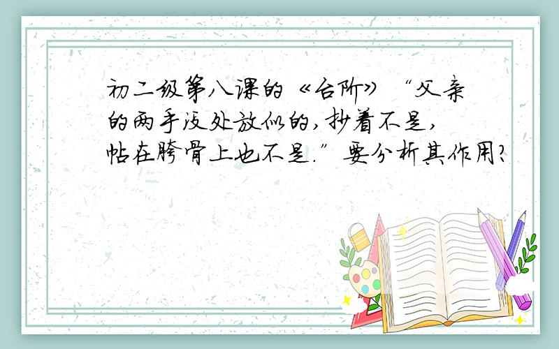 初二级第八课的《台阶》“父亲的两手没处放似的,抄着不是,帖在胯骨上也不是.”要分析其作用?