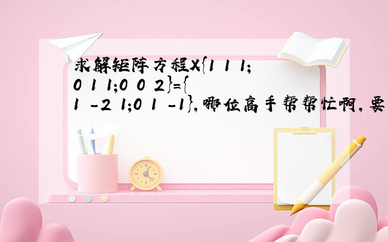 求解矩阵方程X{1 1 1;0 1 1;0 0 2}={1 -2 1;0 1 -1},哪位高手帮帮忙啊,要具体过程