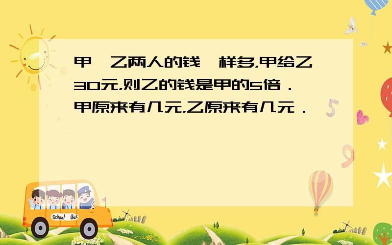 甲、乙两人的钱一样多，甲给乙30元，则乙的钱是甲的5倍．甲原来有几元，乙原来有几元．