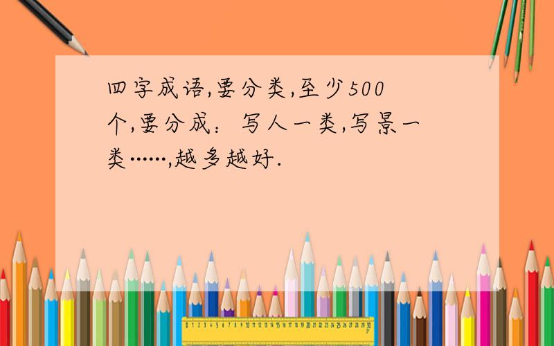 四字成语,要分类,至少500个,要分成：写人一类,写景一类······,越多越好.