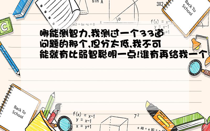 哪能测智力,我测过一个33道问题的那个,但分太低,我不可能就有比弱智聪明一点!谁有再给我一个