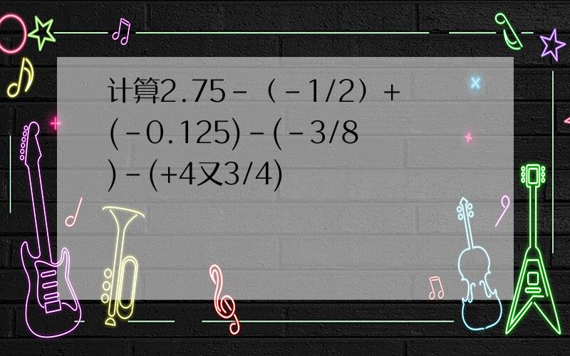 计算2.75-（-1/2）+(-0.125)-(-3/8)-(+4又3/4)