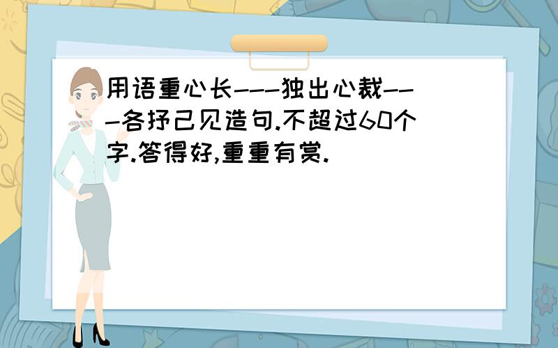 用语重心长---独出心裁---各抒己见造句.不超过60个字.答得好,重重有赏.