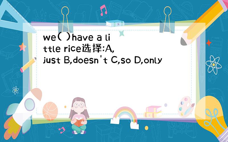 we( )have a little rice选择:A,just B,doesn't C,so D,only