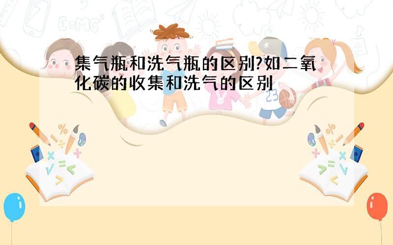 集气瓶和洗气瓶的区别?如二氧化碳的收集和洗气的区别