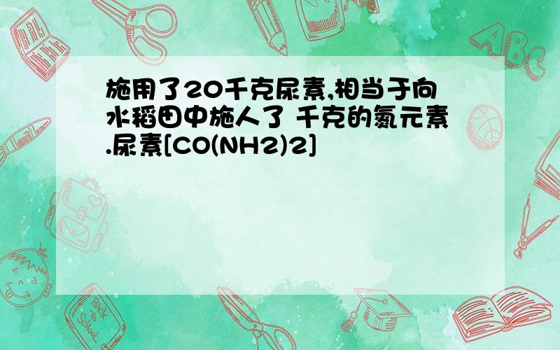 施用了20千克尿素,相当于向水稻田中施人了 千克的氮元素.尿素[CO(NH2)2]