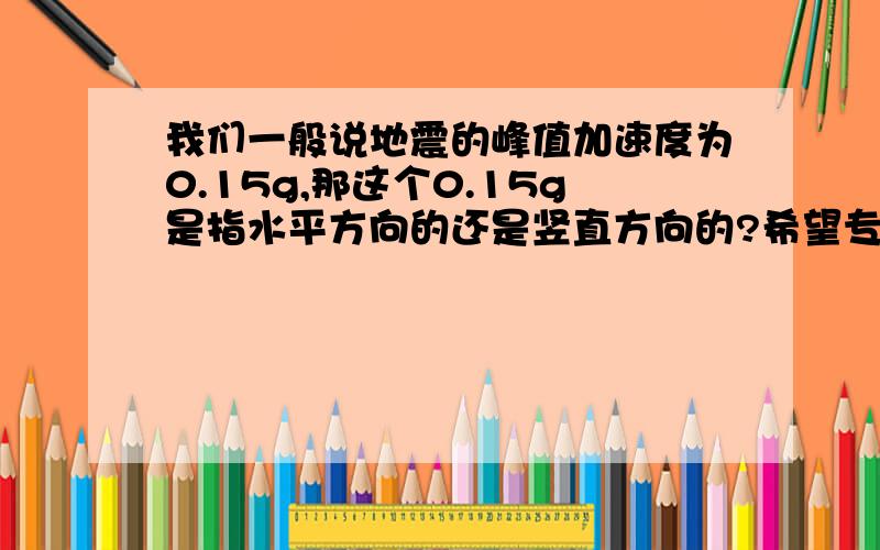 我们一般说地震的峰值加速度为0.15g,那这个0.15g是指水平方向的还是竖直方向的?希望专业人士来回答.