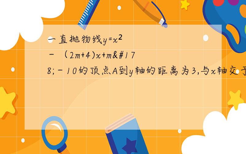 一直抛物线y=x²－（2m+4)x+m²－10的顶点A到y轴的距离为3,与x轴交于C.D两点.求顶点