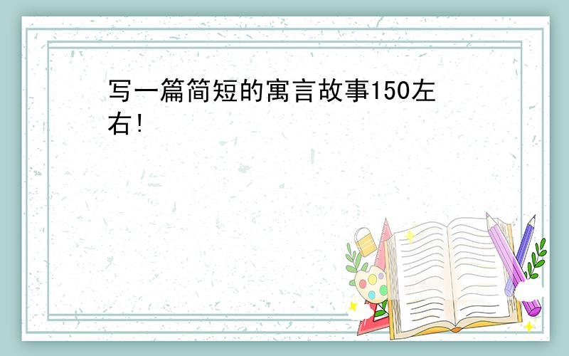 写一篇简短的寓言故事150左右!