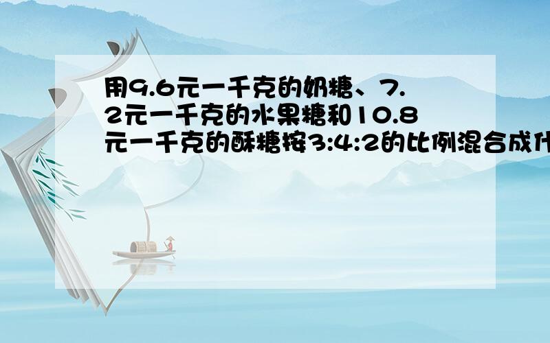 用9.6元一千克的奶糖、7.2元一千克的水果糖和10.8元一千克的酥糖按3:4:2的比例混合成什锦糖,什锦糖每千克多少元