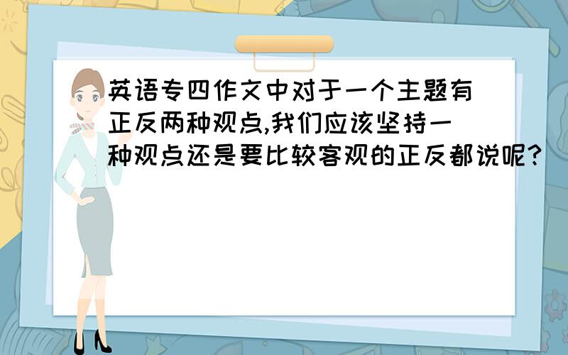 英语专四作文中对于一个主题有正反两种观点,我们应该坚持一种观点还是要比较客观的正反都说呢?