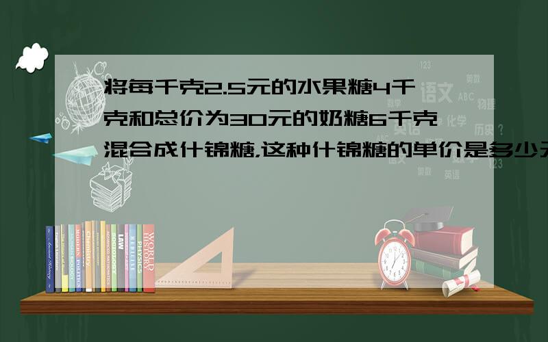 将每千克2.5元的水果糖4千克和总价为30元的奶糖6千克混合成什锦糖，这种什锦糖的单价是多少元？