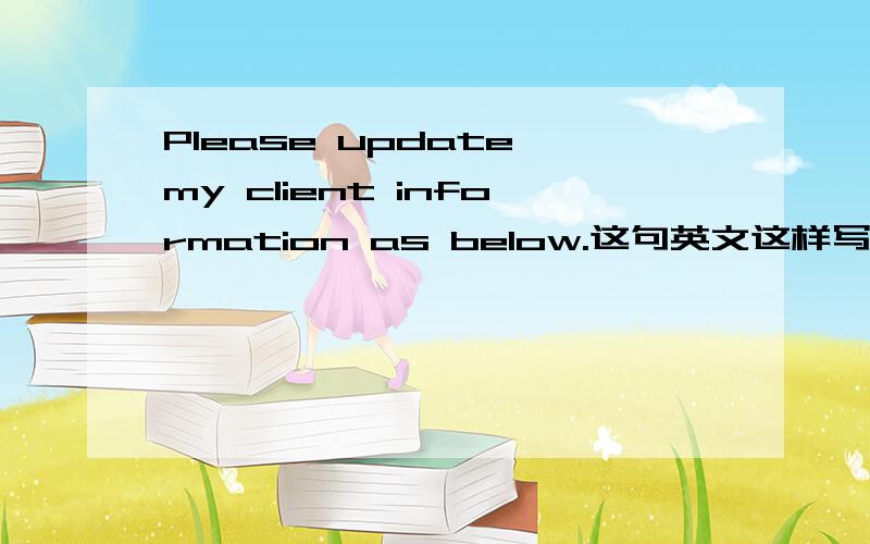 Please update my client information as below.这句英文这样写对吗?