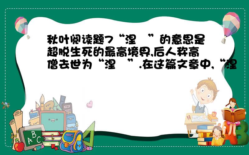 秋叶阅读题7“涅槃”的意思是超脱生死的最高境界,后人称高僧去世为“涅槃”.在这篇文章中,“涅槃”的意思是什么?8.为什么