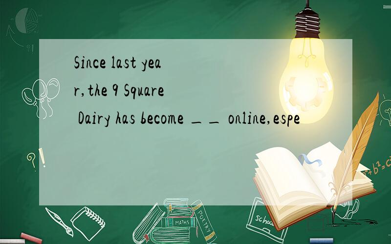 Since last year,the 9 Square Dairy has become __ online,espe