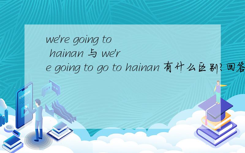 we're going to hainan 与 we're going to go to hainan 有什么区别?回答