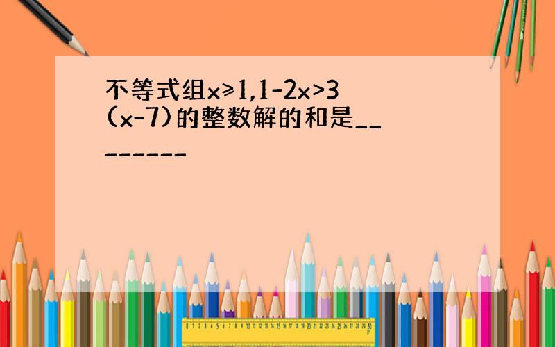 不等式组x≥1,1-2x>3(x-7)的整数解的和是________