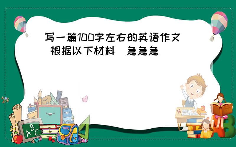 写一篇100字左右的英语作文 根据以下材料（急急急）