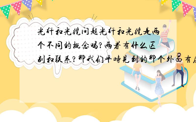 光纤和光缆问题光纤和光缆是两个不同的概念吗?两者有什么区别和联系?那我们平时见到的那个外面有层黑色皮的挺硬的那准确的应该