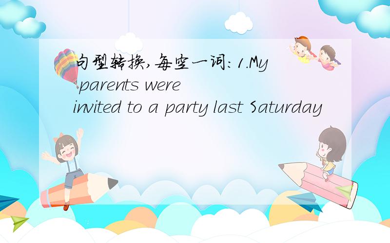 句型转换,每空一词：1.My parents were invited to a party last Saturday