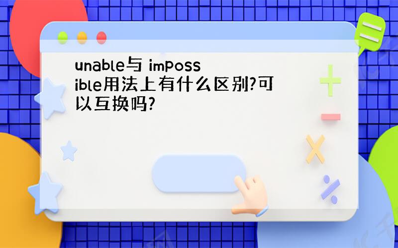 unable与 impossible用法上有什么区别?可以互换吗?