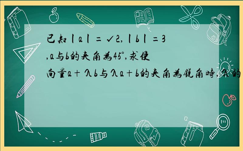 已知丨a丨=√2,丨b丨=3,a与b的夹角为45°,求使向量a+λb与λa+b的夹角为锐角时,λ的取值范围