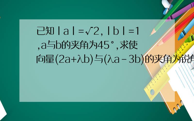 已知丨a丨=√2,丨b丨=1,a与b的夹角为45°,求使向量(2a+λb)与(λa-3b)的夹角为锐角的λ的取值范围为（