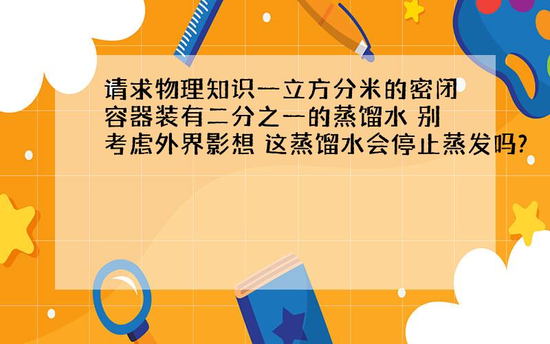 请求物理知识一立方分米的密闭容器装有二分之一的蒸馏水 别考虑外界影想 这蒸馏水会停止蒸发吗?