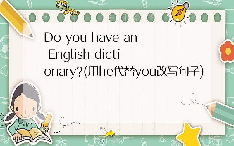 Do you have an English dictionary?(用he代替you改写句子)