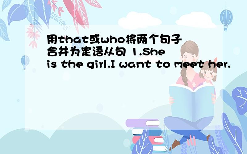 用that或who将两个句子合并为定语从句 1.She is the girl.I want to meet her.