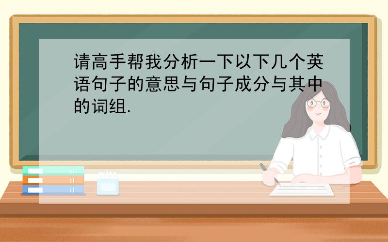 请高手帮我分析一下以下几个英语句子的意思与句子成分与其中的词组.