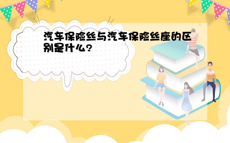 汽车保险丝与汽车保险丝座的区别是什么?