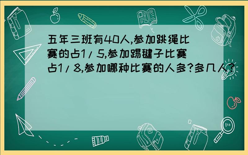 五年三班有40人,参加跳绳比赛的占1/5,参加踢毽子比赛占1/8,参加哪种比赛的人多?多几人?