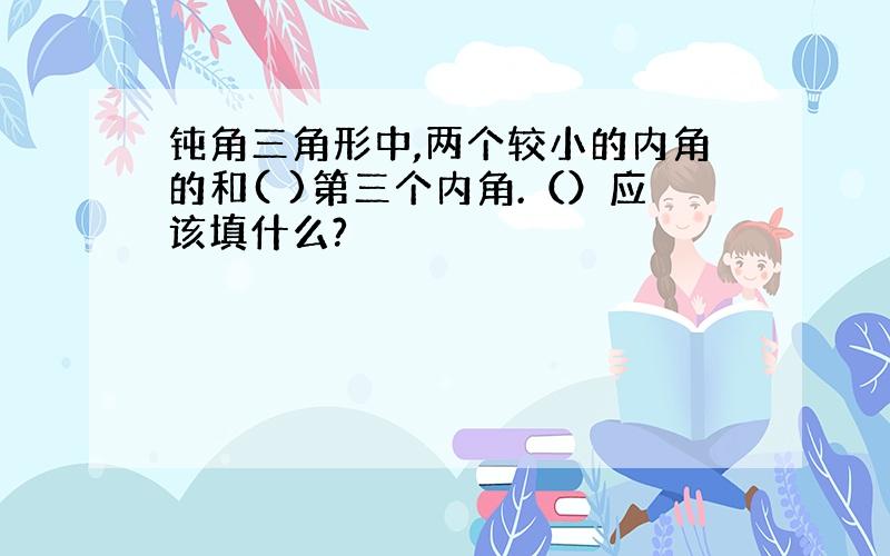 钝角三角形中,两个较小的内角的和( )第三个内角.（）应该填什么?