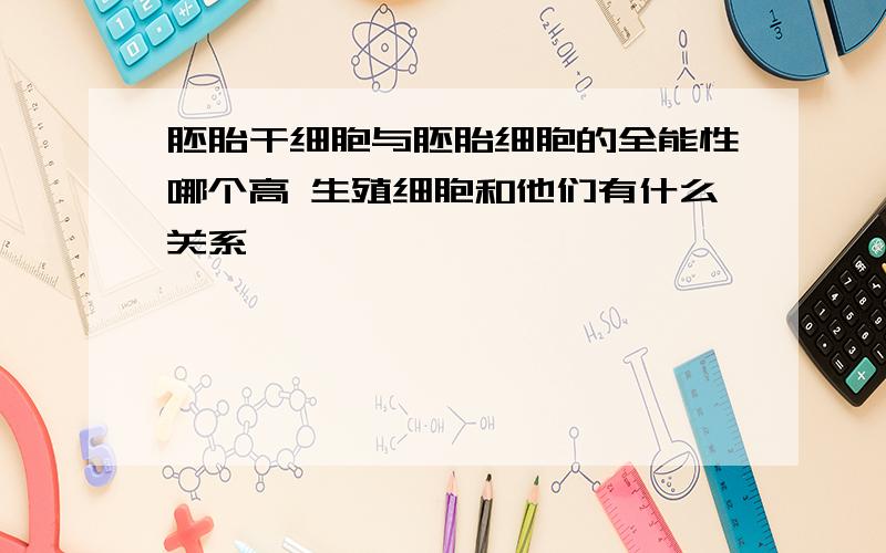 胚胎干细胞与胚胎细胞的全能性哪个高 生殖细胞和他们有什么关系