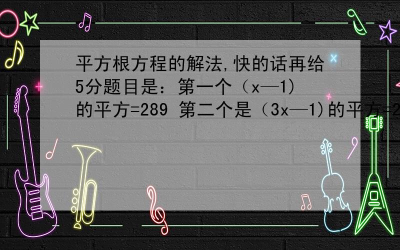 平方根方程的解法,快的话再给5分题目是：第一个（x—1)的平方=289 第二个是（3x—1)的平方=25