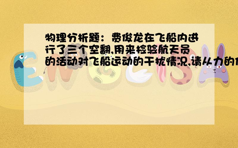 物理分析题：费俊龙在飞船内进行了三个空翻,用来检验航天员的活动对飞船运动的干扰情况,请从力的作用的角度分析一下其中的道理