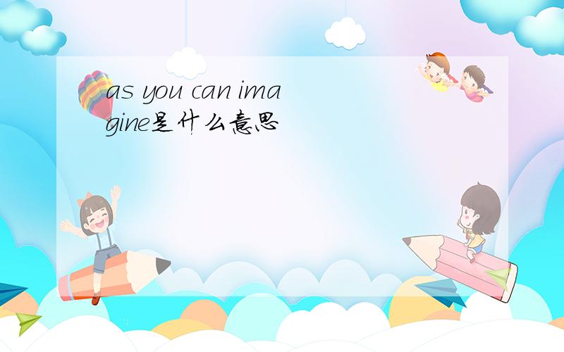 as you can imagine是什么意思