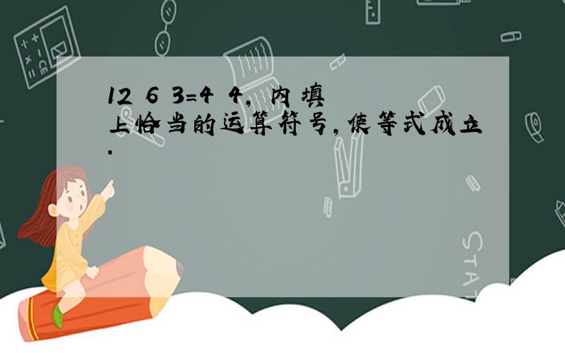 12〇6〇3=4〇4,〇内填上恰当的运算符号,使等式成立.