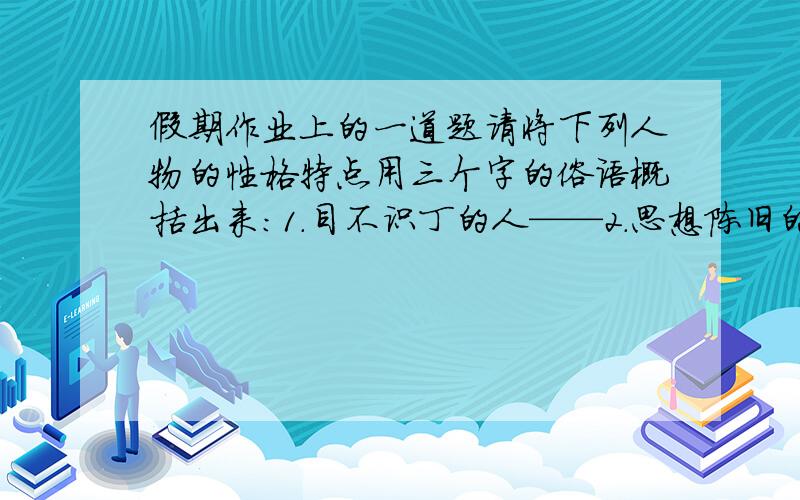 假期作业上的一道题请将下列人物的性格特点用三个字的俗语概括出来：1.目不识丁的人——2.思想陈旧的人——3.米有原则的人