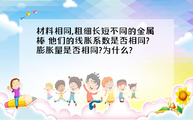 材料相同,粗细长短不同的金属棒 他们的线胀系数是否相同?膨胀量是否相同?为什么?