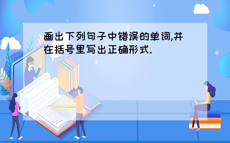 画出下列句子中错误的单词,并在括号里写出正确形式.