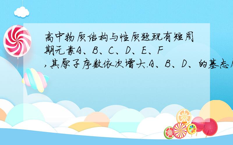 高中物质结构与性质题现有短周期元素A、B、C、D、E、F,其原子序数依次增大.A、B、D、的基态原子电子的排布中未成对电