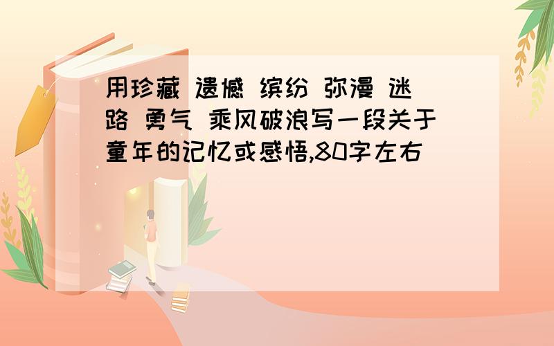 用珍藏 遗憾 缤纷 弥漫 迷路 勇气 乘风破浪写一段关于童年的记忆或感悟,80字左右