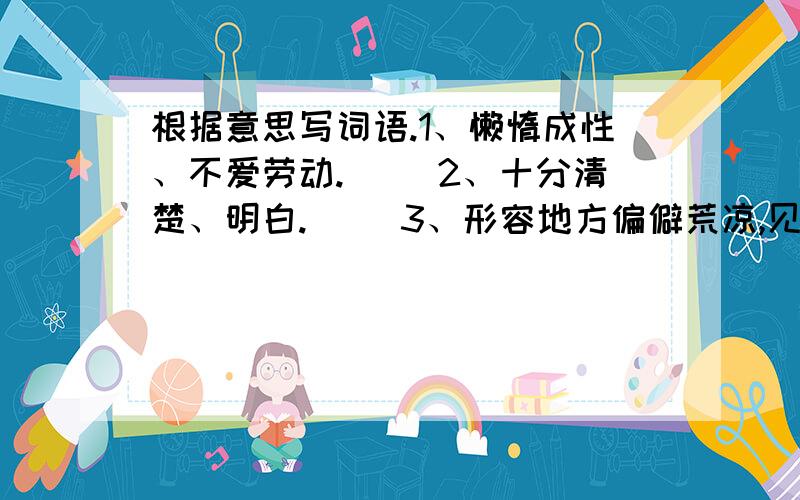 根据意思写词语.1、懒惰成性、不爱劳动.（） 2、十分清楚、明白.（） 3、形容地方偏僻荒凉,见不到人