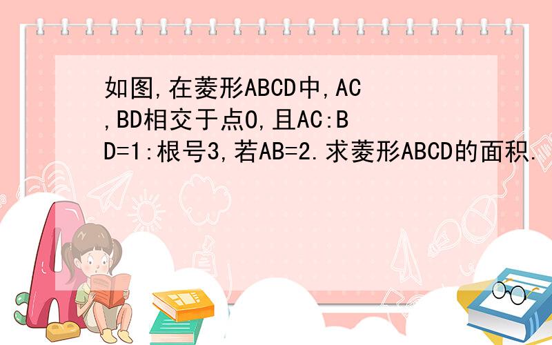 如图,在菱形ABCD中,AC,BD相交于点O,且AC:BD=1:根号3,若AB=2.求菱形ABCD的面积.