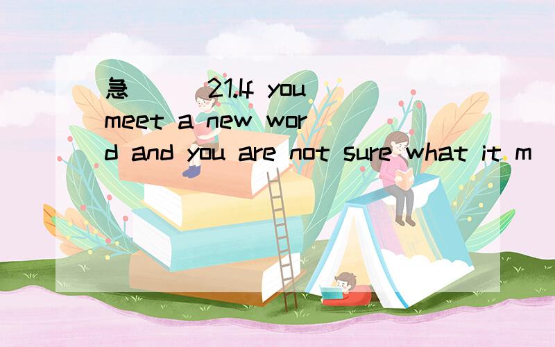 急```21.If you meet a new word and you are not sure what it m