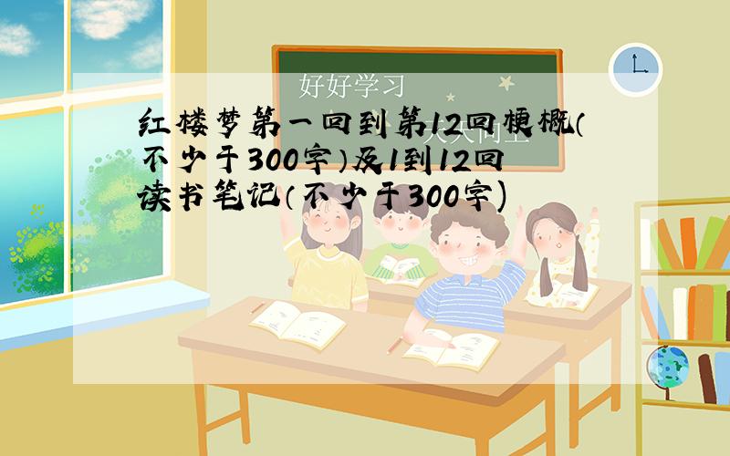 红楼梦第一回到第12回梗概（不少于300字）及1到12回读书笔记（不少于300字)