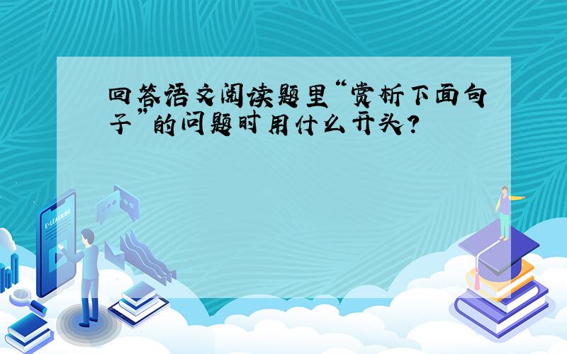 回答语文阅读题里“赏析下面句子”的问题时用什么开头?