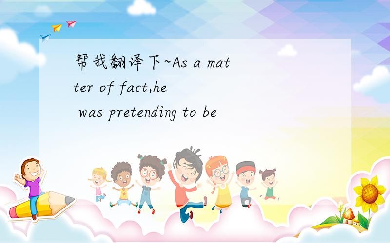 帮我翻译下~As a matter of fact,he was pretending to be